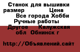 Станок для вышивки размер 26 *44.5 › Цена ­ 1 200 - Все города Хобби. Ручные работы » Другое   . Калужская обл.,Обнинск г.